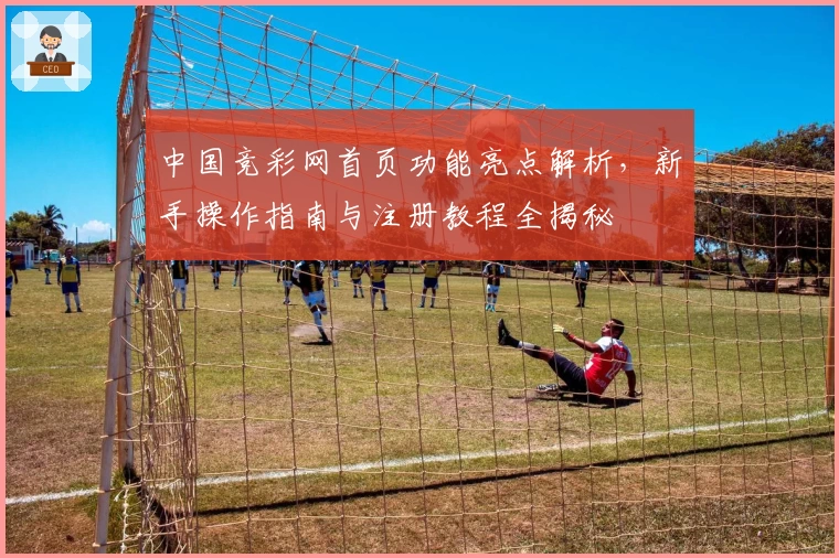 中国竞彩网首页功能亮点解析，新手操作指南与注册教程全揭秘