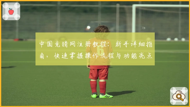 中国竞猜网注册教程：新手详细指南，快速掌握操作流程与功能亮点