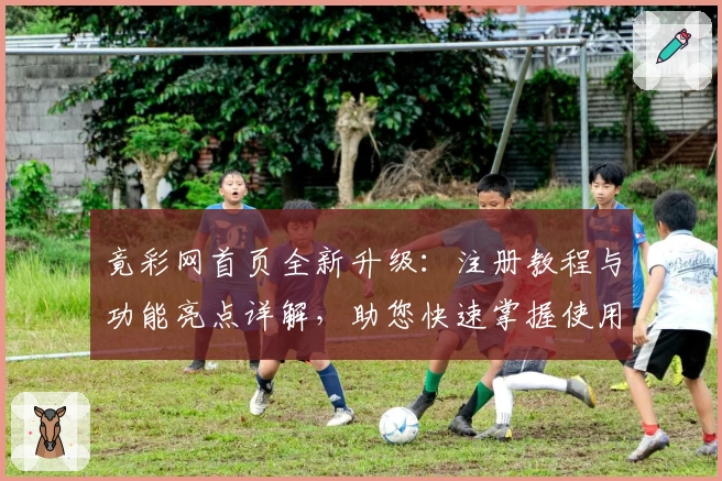 竟彩网首页全新升级：注册教程与功能亮点详解，助您快速掌握使用技巧