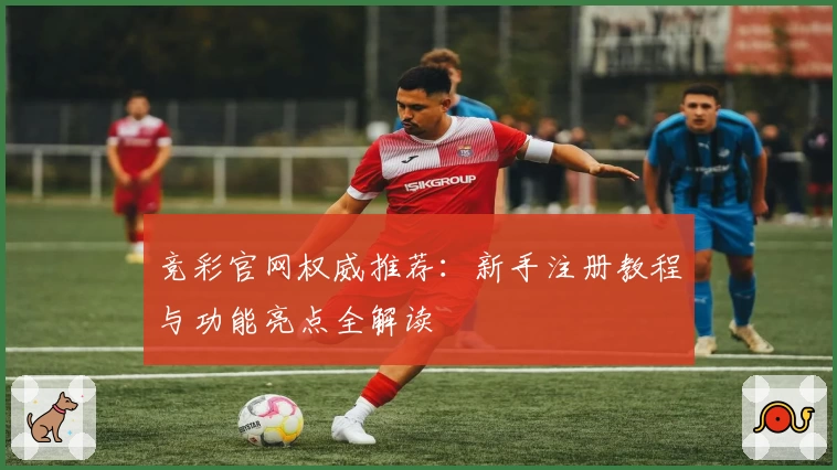 竞彩官网权威推荐：新手注册教程与功能亮点全解读
