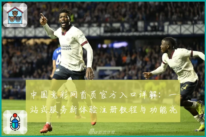 中国竞彩网首页官方入口详解:一站式服务新体验注册教程与功能亮点汇总
