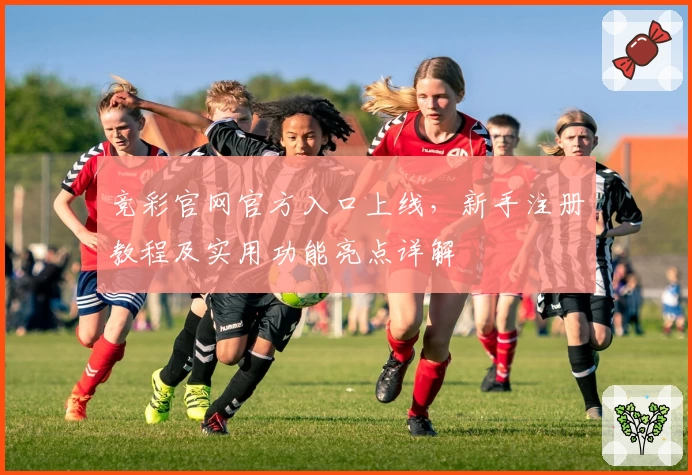 竞彩官网官方入口上线，新手注册教程及实用功能亮点详解
