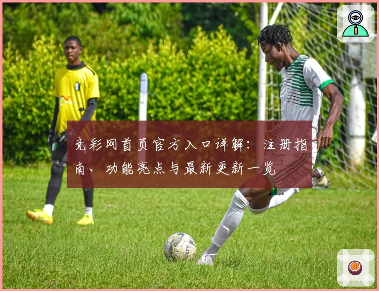 竞彩网首页官方入口详解：注册指南、功能亮点与最新更新一览