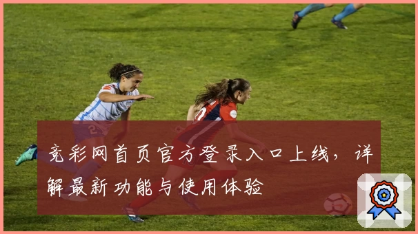 竞彩网首页官方登录入口上线，详解最新功能与使用体验