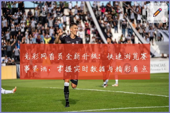 竞彩网首页全新升级：快速浏览赛事资讯，掌握实时数据与精彩看点