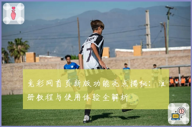 竞彩网首页新版功能亮点揭秘:注册教程与使用体验全解析