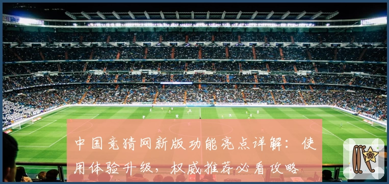 中国竞猜网新版功能亮点详解:使用体验升级,权威推荐必看攻略