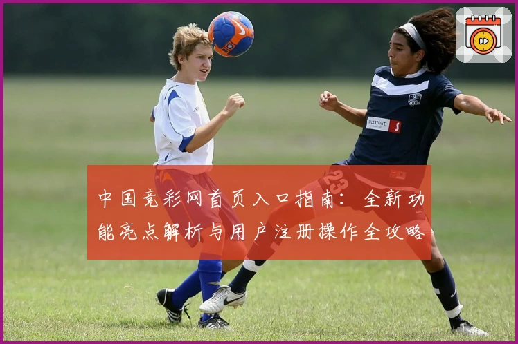 中国竞彩网首页入口指南：全新功能亮点解析与用户注册操作全攻略