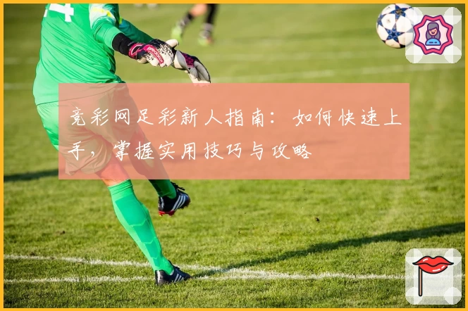 竞彩网足彩新人指南：如何快速上手，掌握实用技巧与攻略