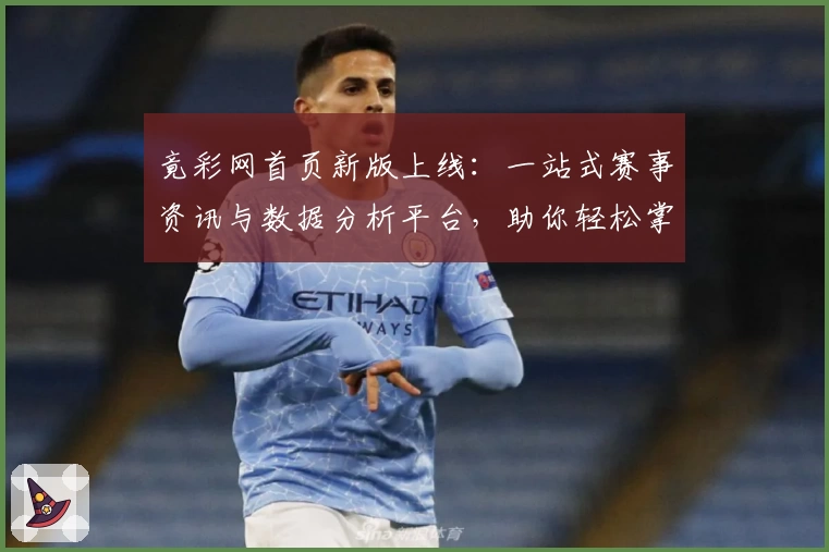 竟彩网首页新版上线：一站式赛事资讯与数据分析平台，助你轻松掌握体育动态