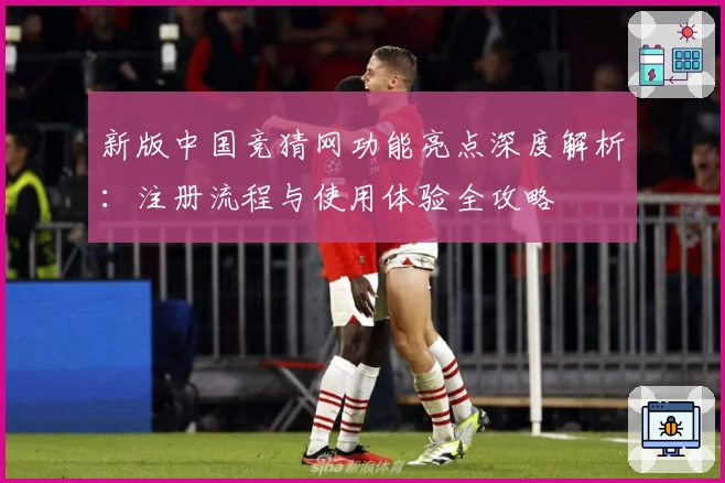 新版中国竞猜网功能亮点深度解析：注册流程与使用体验全攻略