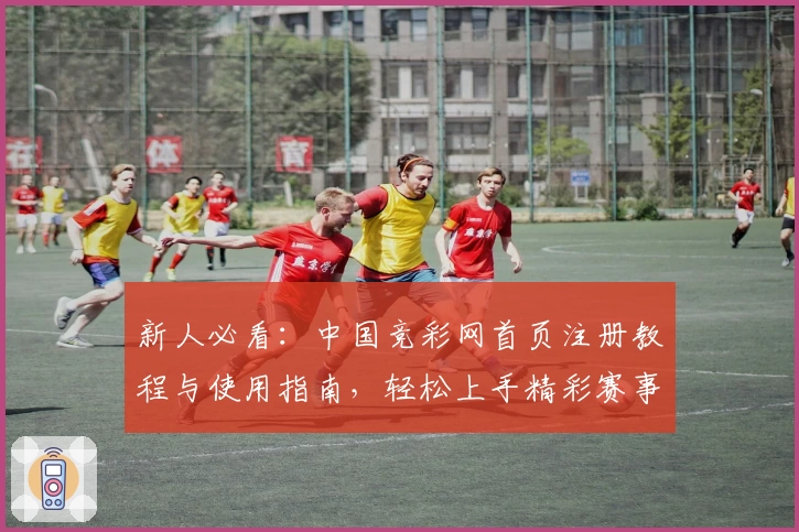 新人必看：中国竞彩网首页注册教程与使用指南，轻松上手精彩赛事资讯平台