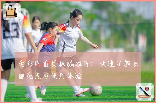竞彩网首页权威推荐：快速了解功能亮点与使用体验