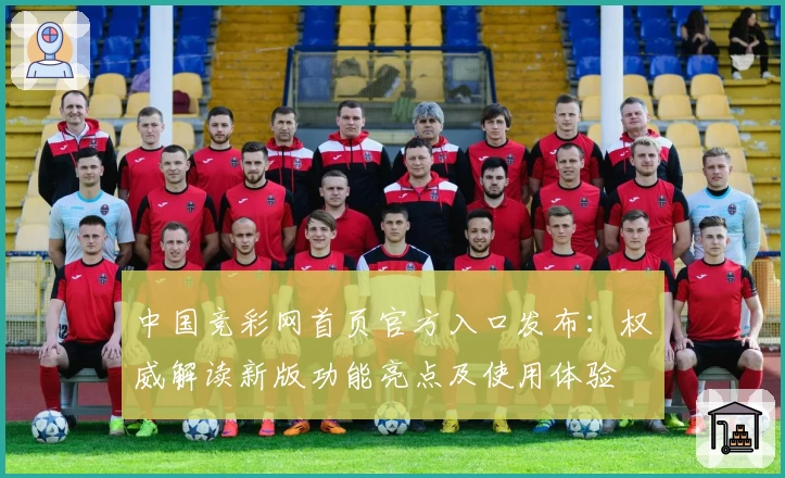 中国竞彩网首页官方入口发布：权威解读新版功能亮点及使用体验