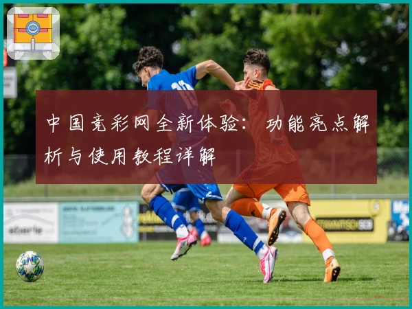 中国竞彩网全新体验：功能亮点解析与使用教程详解