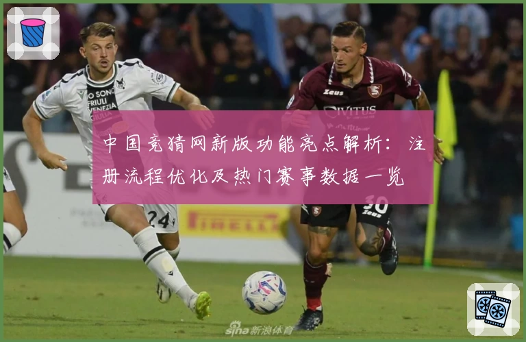 中国竞猜网新版功能亮点解析：注册流程优化及热门赛事数据一览