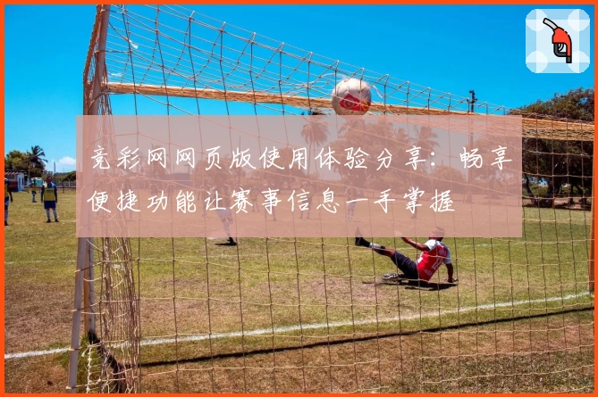 竞彩网网页版使用体验分享:畅享便捷功能让赛事信息一手掌握