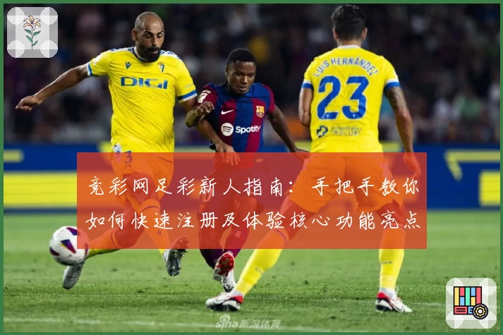 竞彩网足彩新人指南：手把手教你如何快速注册及体验核心功能亮点完整攻略