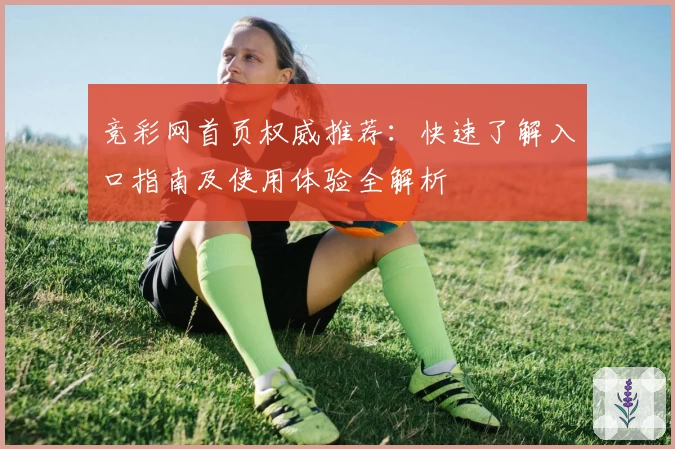 竞彩网首页权威推荐：快速了解入口指南及使用体验全解析