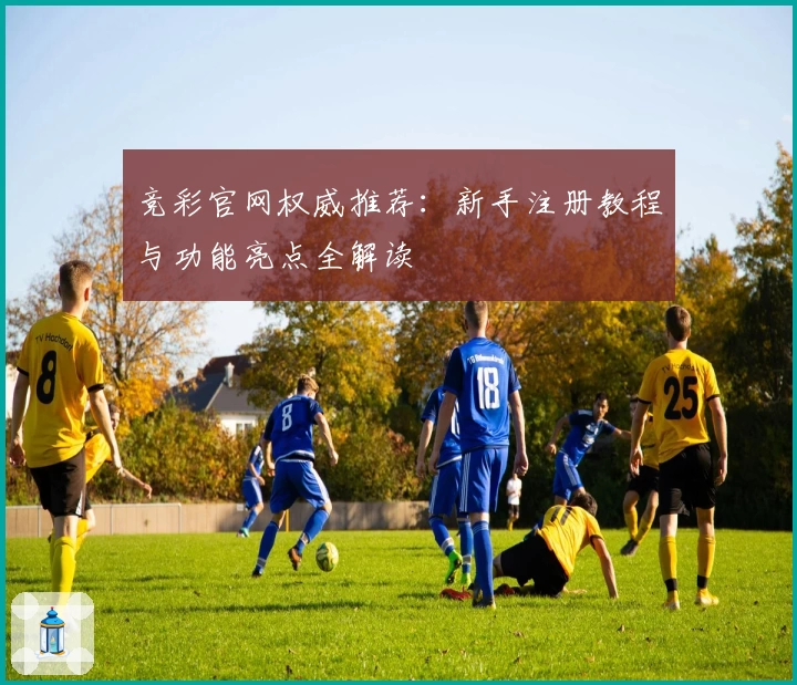 竞彩官网权威推荐：新手注册教程与功能亮点全解读