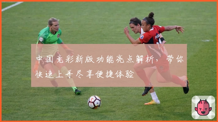 中国竞彩新版功能亮点解析,带你快速上手尽享便捷体验