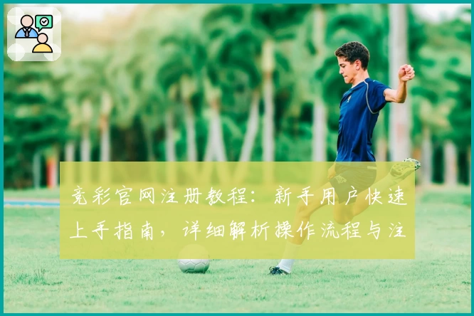 竞彩官网注册教程:新手用户快速上手指南,详细解析操作流程与注意事项